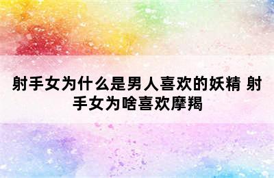 射手女为什么是男人喜欢的妖精 射手女为啥喜欢摩羯